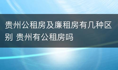 贵州公租房及廉租房有几种区别 贵州有公租房吗