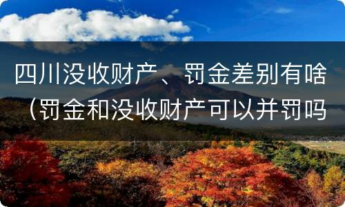 四川没收财产、罚金差别有啥（罚金和没收财产可以并罚吗）