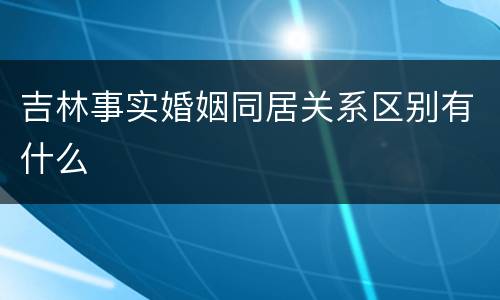 吉林事实婚姻同居关系区别有什么