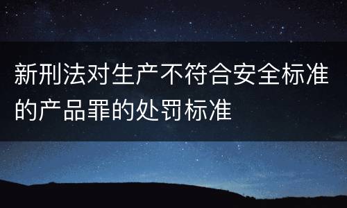 新刑法对生产不符合安全标准的产品罪的处罚标准