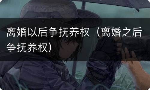 离婚以后争抚养权（离婚之后争抚养权）