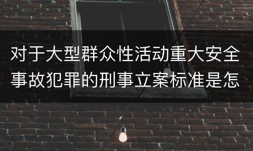 对于大型群众性活动重大安全事故犯罪的刑事立案标准是怎样规定