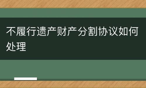 不履行遗产财产分割协议如何处理