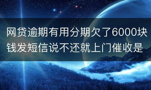 网贷逾期有用分期欠了6000块钱发短信说不还就上门催收是真的吗