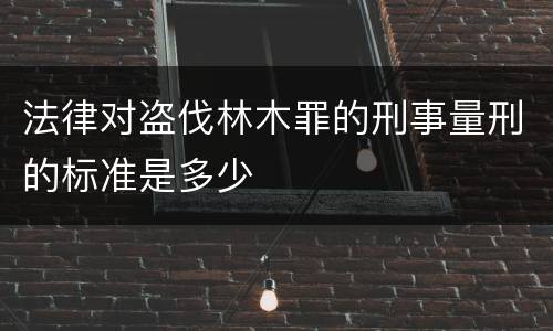 法律对盗伐林木罪的刑事量刑的标准是多少