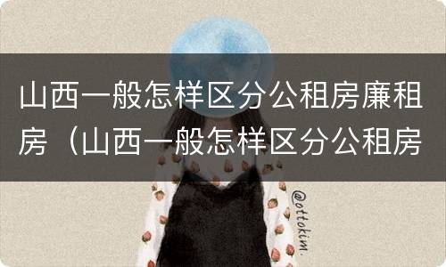 山西一般怎样区分公租房廉租房（山西一般怎样区分公租房廉租房和住宅）