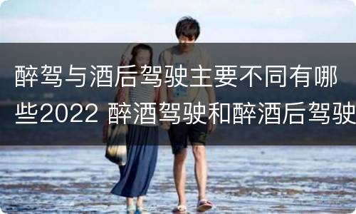 醉驾与酒后驾驶主要不同有哪些2022 醉酒驾驶和醉酒后驾驶有什么区别