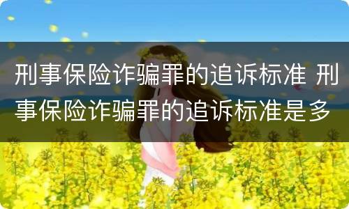 刑事保险诈骗罪的追诉标准 刑事保险诈骗罪的追诉标准是多少