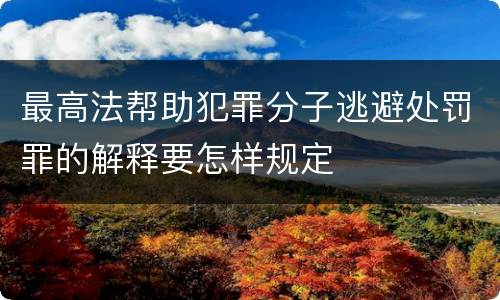 最高法帮助犯罪分子逃避处罚罪的解释要怎样规定