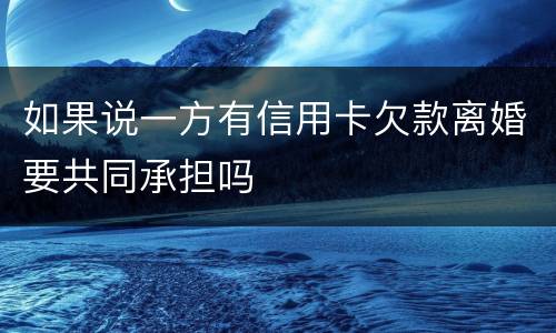 如果说一方有信用卡欠款离婚要共同承担吗