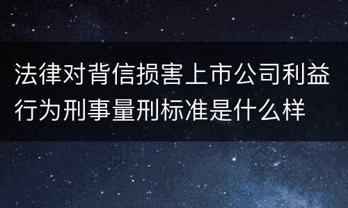 法律对背信损害上市公司利益行为刑事量刑标准是什么样