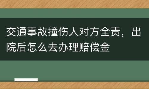 交通事故撞伤人对方全责，出院后怎么去办理赔偿金