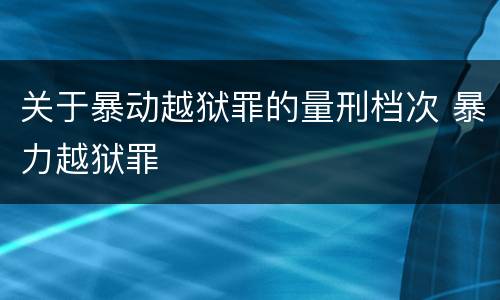 关于暴动越狱罪的量刑档次 暴力越狱罪