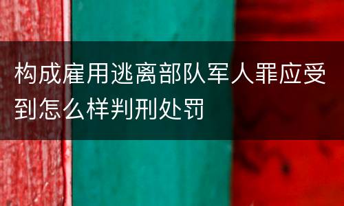 构成雇用逃离部队军人罪应受到怎么样判刑处罚