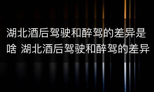 湖北酒后驾驶和醉驾的差异是啥 湖北酒后驾驶和醉驾的差异是啥呢
