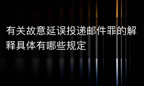 有关故意延误投递邮件罪的解释具体有哪些规定