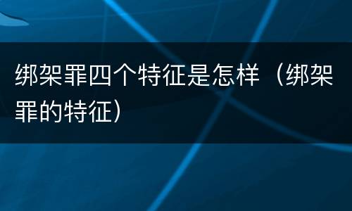 绑架罪四个特征是怎样（绑架罪的特征）