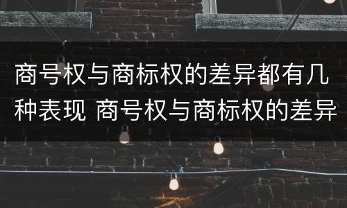 商号权与商标权的差异都有几种表现 商号权与商标权的差异都有几种表现形式