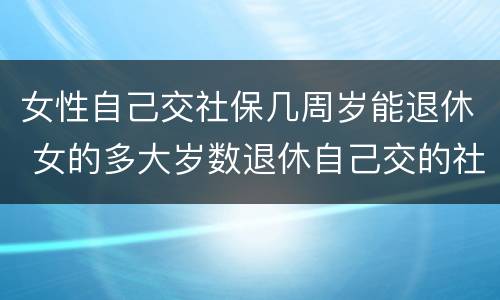 女性自己交社保几周岁能退休 女的多大岁数退休自己交的社保