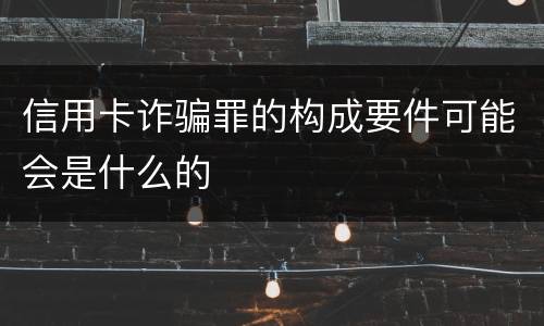 信用卡诈骗罪的构成要件可能会是什么的