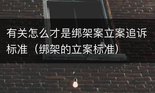 有关怎么才是绑架案立案追诉标准（绑架的立案标准）