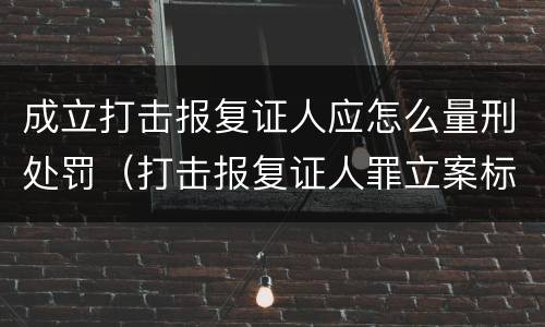成立打击报复证人应怎么量刑处罚（打击报复证人罪立案标准）