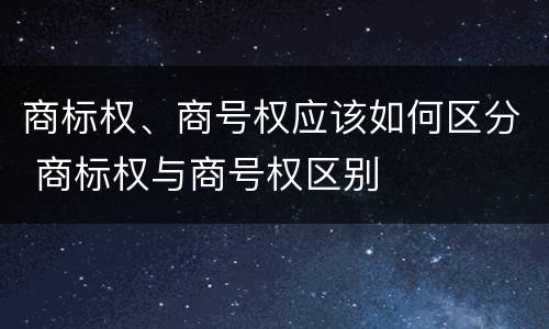商标权、商号权应该如何区分 商标权与商号权区别