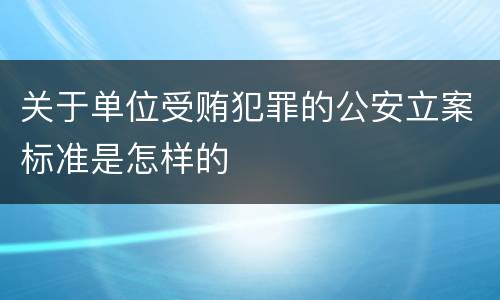 关于单位受贿犯罪的公安立案标准是怎样的
