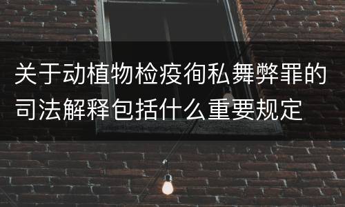关于动植物检疫徇私舞弊罪的司法解释包括什么重要规定