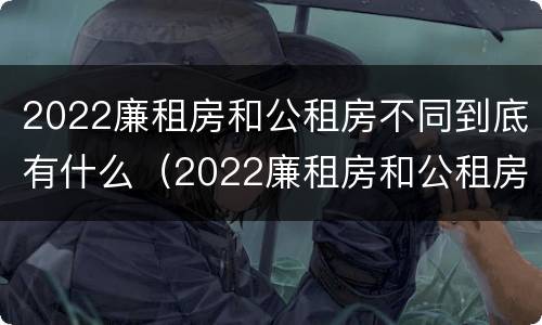2022廉租房和公租房不同到底有什么（2022廉租房和公租房不同到底有什么区别）