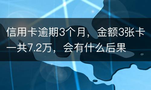 信用卡逾期3个月，金额3张卡一共7.2万，会有什么后果