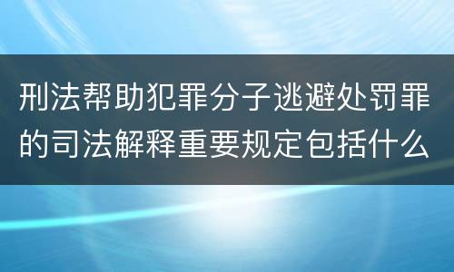 刑法帮助犯罪分子逃避处罚罪的司法解释重要规定包括什么
