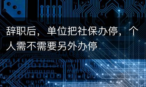 辞职后，单位把社保办停，个人需不需要另外办停