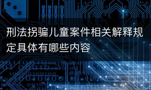 刑法拐骗儿童案件相关解释规定具体有哪些内容