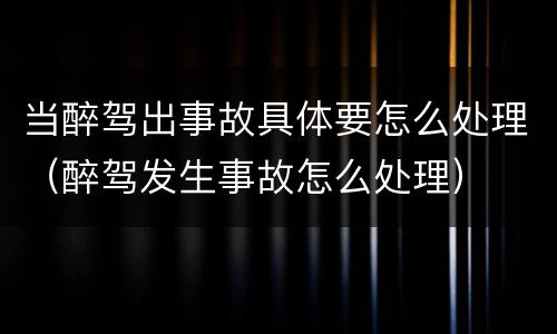当醉驾出事故具体要怎么处理（醉驾发生事故怎么处理）