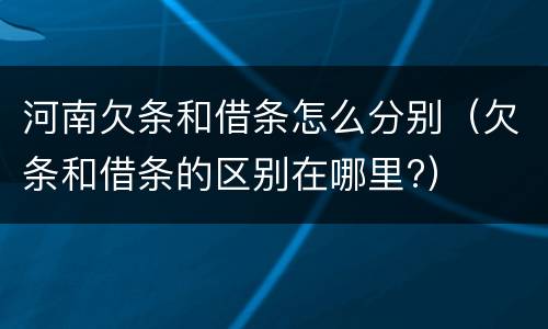 河南欠条和借条怎么分别（欠条和借条的区别在哪里?）