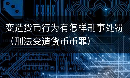 变造货币行为有怎样刑事处罚（刑法变造货币币罪）