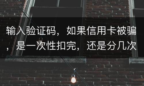 输入验证码，如果信用卡被骗，是一次性扣完，还是分几次扣