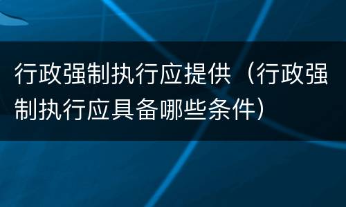 行政强制执行应提供（行政强制执行应具备哪些条件）