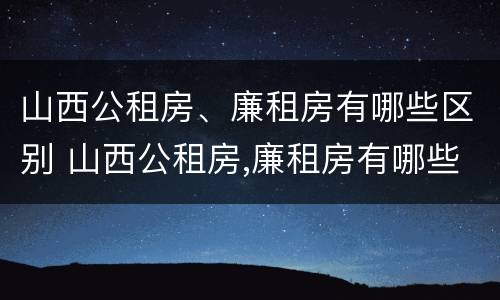 山西公租房、廉租房有哪些区别 山西公租房,廉租房有哪些区别呢