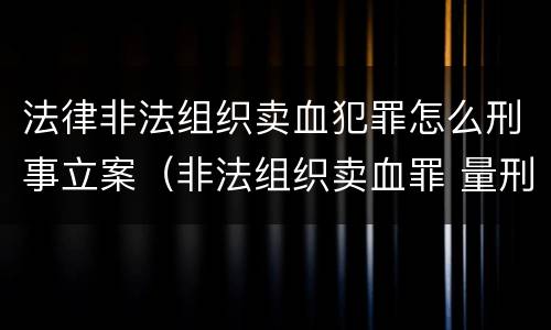 法律非法组织卖血犯罪怎么刑事立案（非法组织卖血罪 量刑）
