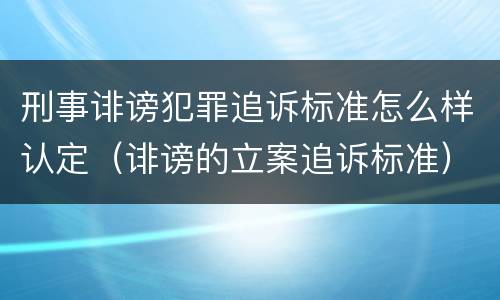 刑事诽谤犯罪追诉标准怎么样认定（诽谤的立案追诉标准）