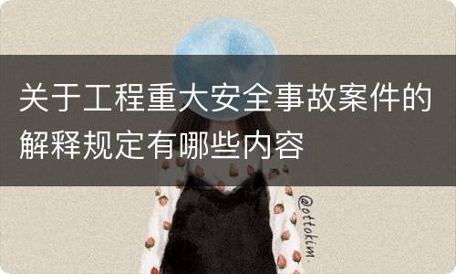 关于工程重大安全事故案件的解释规定有哪些内容