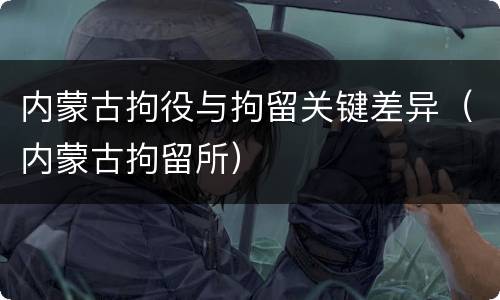 内蒙古拘役与拘留关键差异（内蒙古拘留所）
