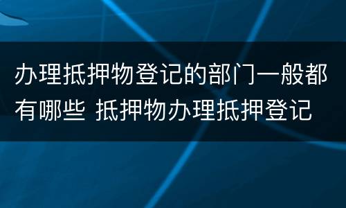办理抵押物登记的部门一般都有哪些 抵押物办理抵押登记