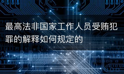 最高法非国家工作人员受贿犯罪的解释如何规定的