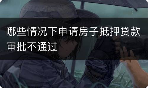 哪些情况下申请房子抵押贷款审批不通过