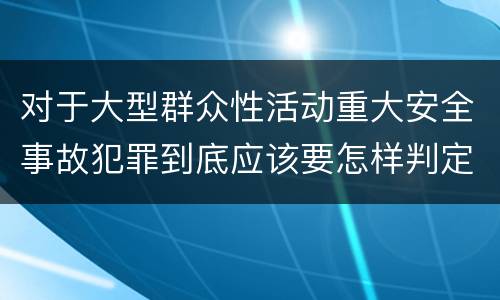 对于大型群众性活动重大安全事故犯罪到底应该要怎样判定