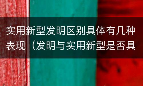 实用新型发明区别具体有几种表现（发明与实用新型是否具有实用性）