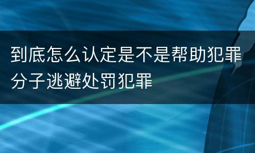 到底怎么认定是不是帮助犯罪分子逃避处罚犯罪